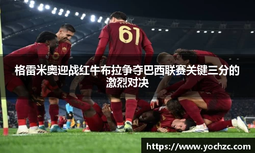 格雷米奥迎战红牛布拉争夺巴西联赛关键三分的激烈对决